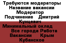 Требуются модераторы › Название вакансии ­ Модератор › Подчинение ­ Дмитрий Кунцевич › Минимальный оклад ­ 1 000 - Все города Работа » Вакансии   . Крым,Кубанское